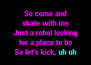 So come and
skate with me

Just a rebel looking

for a place to be
So let's kick, uh uh