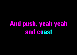 And push. yeah yeah

and coast