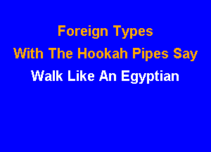 Foreign Types
With The Hookah Pipes Say
Walk Like An Egyptian