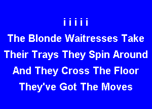The Blonde Waitresses Take
Their Trays They Spin Around
And They Cross The Floor
They've Got The Moves