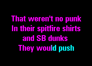 That weren't no punk
In their Spitfire shirts

and SB dunks
They would push