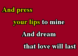 And press

your lips to mine

And dream

that love will last