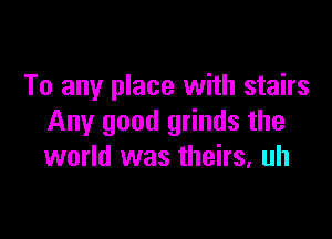 To any place with stairs

Any good grinds the
world was theirs, uh