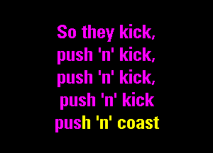 So they kick.
push 'n' kick,

push 'n' kick,
push 'n' kick
push 'n' coast