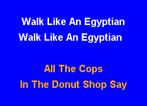 Walk Like An Egyptian
Walk Like An Egyptian

All The Cops
In The Donut Shop Say