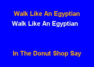 Walk Like An Egyptian
Walk Like An Egyptian

In The Donut Shop Say
