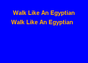 Walk Like An Egyptian
Walk Like An Egyptian