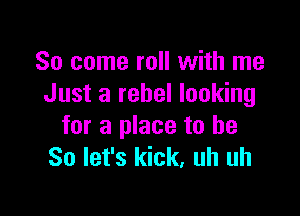 So come roll with me
Just a rebel looking

for a place to be
So let's kick, uh uh