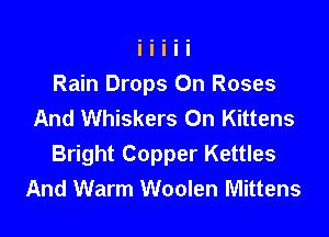 Rain Drops On Roses
And Whiskers On Kittens

Bright Copper Kettles
And Warm Woolen Mittens
