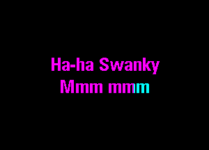 Ha-ha Swanky

Mmm mmm