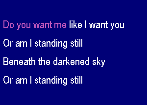 like I want you

Or am I standing still

Beneath the darkened sky

Or am I standing still
