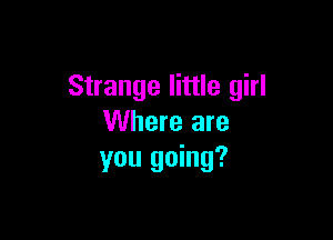 Strange little girl

Where are
you going?
