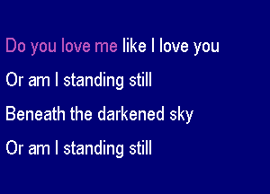 like I love you

Or am I standing still

Beneath the darkened sky

Or am I standing still