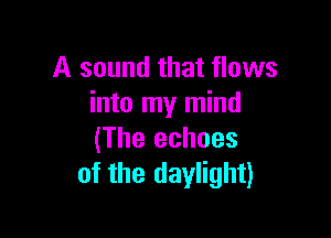 A sound that flows
into my mind

(The echoes
of the daylight)
