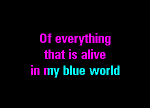 0f everything

that is alive
in my blue world