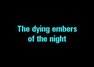The dying embers

of the night