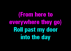 (From here to
everywhere they go)

Roll past my door
into the day