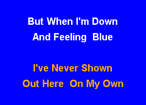 But When I'm Down
And Feeling Blue

I've Never Shown
Out Here On My Own