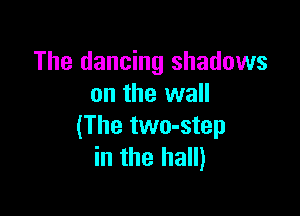 The dancing shadows
on the wall

(The two-step
in the hall)