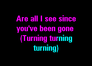 Are all I see since
you've been gone

(Turning turning
turning)