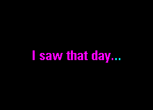 I saw that day...