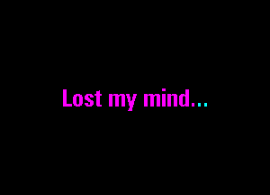 Lost my mind...