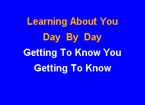 Learning About You
Day By Day

Getting To Know You
Getting To Know