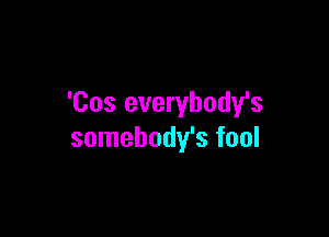 'Cos everybody's

somehody's fool