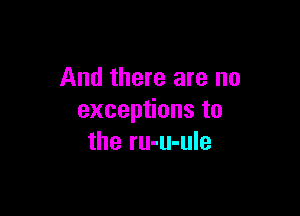 And there are no

excep onsto
the ru-u-ule