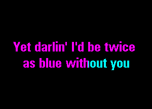 Yet darlin' I'd be twice

as blue without you