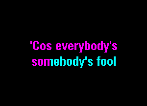 'Cos everybody's

somehody's fool