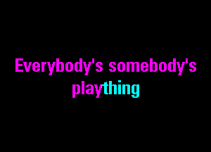 Everybody's somebody's

plaything