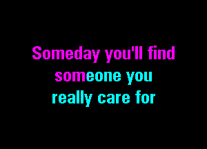 Someday you'll find

someone you
really care for