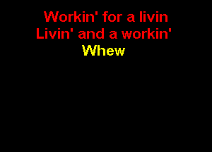 Workin' for a Iivin
Livin' and a workin'
Whew