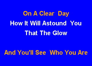 On A Clear Day
How It Will Astound You
That The Glow

And You'll See Who You Are