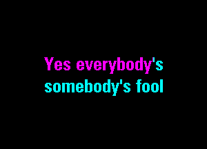 Yes everybody's

somehody's fool