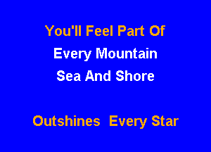 You'll Feel Part Of
Every Mountain
Sea And Shore

Outshines Every Star