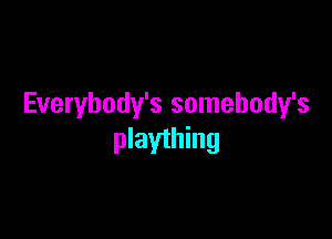 Everybody's somebody's

plaything