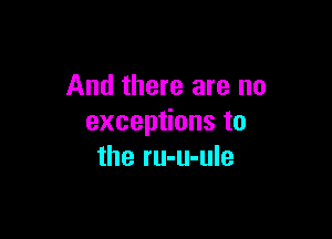 And there are no

excep onsto
the ru-u-ule