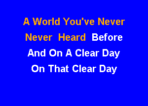 A World You've Never
Never Heard Before
And On A Clear Day

On That Clear Day