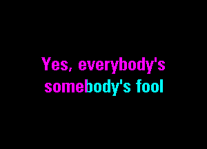 Yes, everybody's

somehody's fool