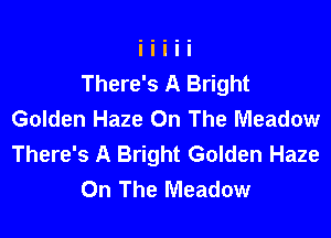 There's A Bright
Golden Haze On The Meadow

There's A Bright Golden Haze
On The Meadow
