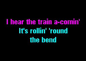 I hear the train a-comin'

It's rollin' 'round
the bend