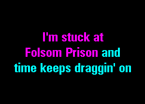 I'm stuck at

Folsom Prison and
time keeps draggin' on
