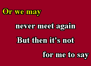 Or we may
never meet again

But then it's not

for me to say
