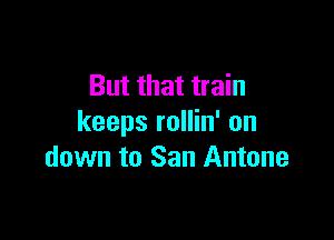 But that train

keeps rollin' on
down to San Antone