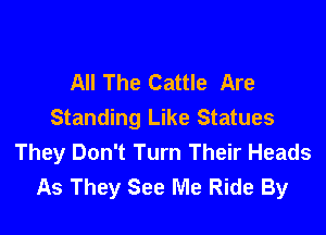 All The Cattle Are

Standing Like Statues
They Don't Turn Their Heads
As They See Me Ride By