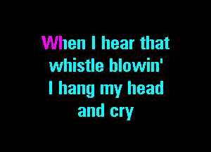 When I hear that
whistle hlowin'

I hang my head
and cry