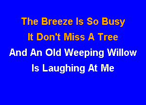 The Breeze Is So Busy
It Don't Miss A Tree
And An Old Weeping Willow

Is Laughing At Me