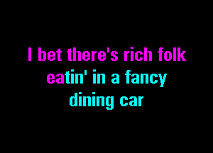 I bet there's rich folk

eatin' in a fancy
dining car